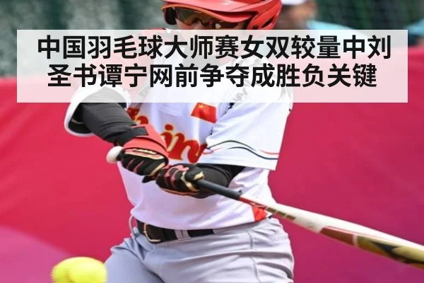 中国羽毛球大师赛女双较量中刘圣书谭宁网前争夺成胜负关键（kaiyun）