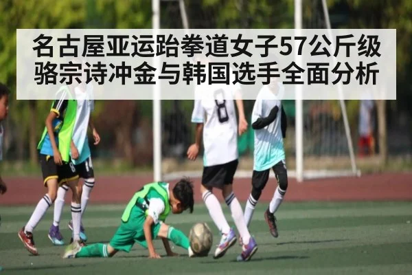 名古屋亚运跆拳道女子57公斤级骆宗诗冲金与韩国选手全面分析 - kaiyun