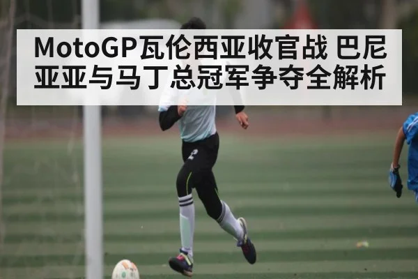 MotoGP瓦伦西亚收官战 巴尼亚亚与马丁总冠军争夺全解析（kaiyun）