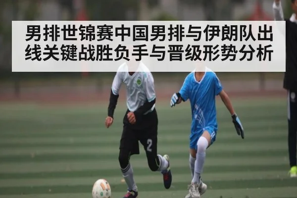 男排世锦赛中国男排与伊朗队出线关键战胜负手与晋级形势分析（kaiyun）