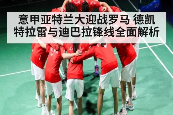 意甲亚特兰大迎战罗马 德凯特拉雷与迪巴拉锋线全面解析（kaiyun）
